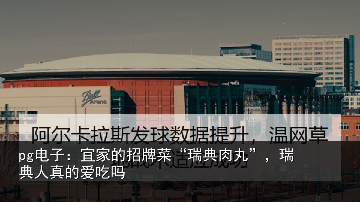 pg电子：宜家的招牌菜“瑞典肉丸”，瑞典人真的爱吃吗