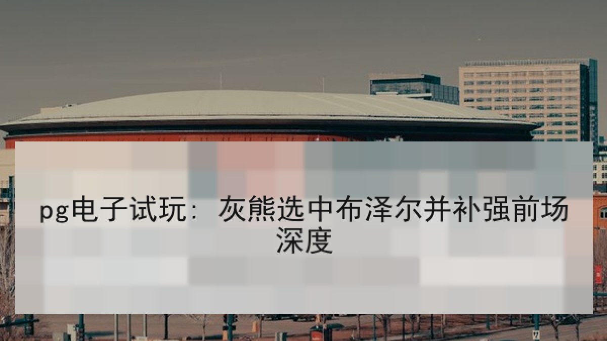 pg电子试玩: 灰熊选中布泽尔并补强前场深度 pg电子试玩: 灰熊选中布泽尔并补强前场深度