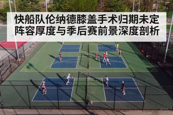 快船队伦纳德膝盖手术归期未定 阵容厚度与季后赛前景深度剖析