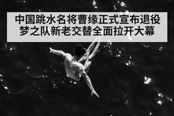 中国跳水名将曹缘正式宣布退役梦之队新老交替全面拉开大幕