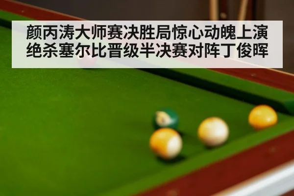 颜丙涛大师赛决胜局惊心动魄上演绝杀塞尔比晋级半决赛对阵丁俊晖