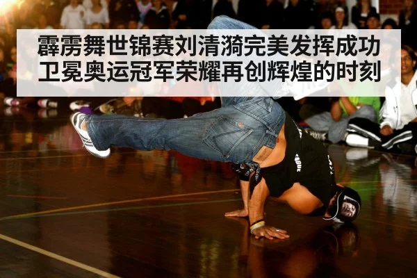 霹雳舞世锦赛刘清漪完美发挥成功卫冕奥运冠军荣耀再创辉煌的时刻