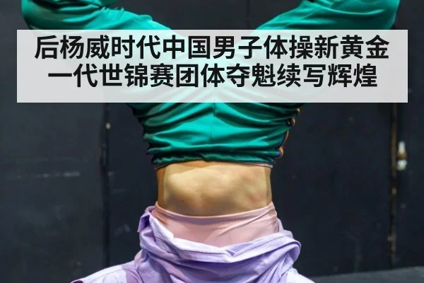 后杨威时代中国男子体操新黄金一代世锦赛团体夺魁续写辉煌
